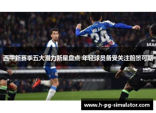 西甲新赛季五大潜力新星盘点 年轻球员备受关注前景可期