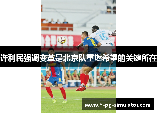 许利民强调变革是北京队重燃希望的关键所在