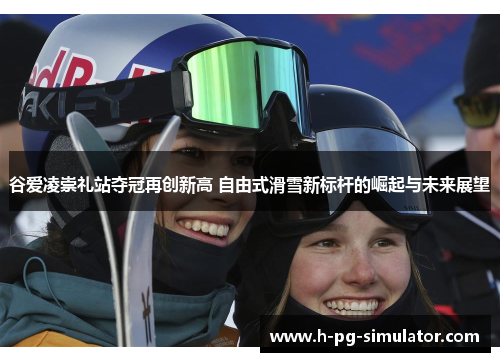 谷爱凌崇礼站夺冠再创新高 自由式滑雪新标杆的崛起与未来展望