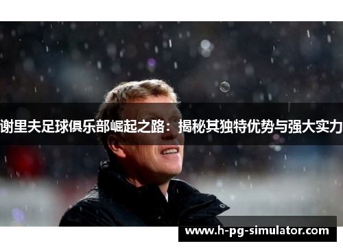 谢里夫足球俱乐部崛起之路：揭秘其独特优势与强大实力