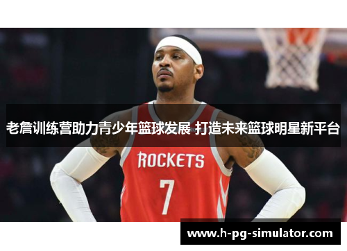 老詹训练营助力青少年篮球发展 打造未来篮球明星新平台