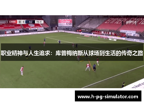 职业精神与人生追求:库普梅纳斯从球场到生活的传奇之路 职业精神与人生追求:库普梅纳斯从球场到生活的传奇之路