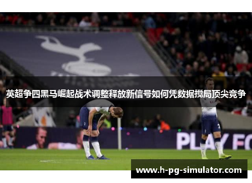 英超争四黑马崛起战术调整释放新信号如何凭数据搅局顶尖竞争 英超争四黑马崛起战术调整释放新信号如何凭数据搅局顶尖竞争