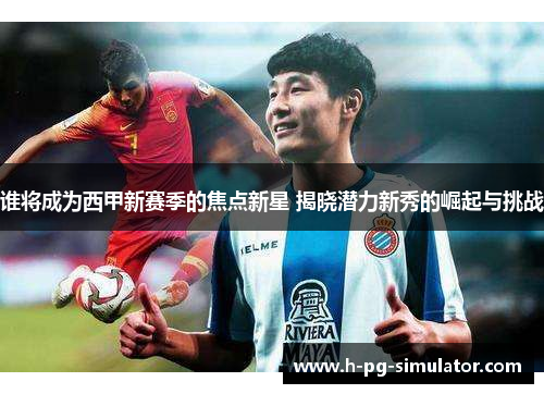 谁将成为西甲新赛季的焦点新星 揭晓潜力新秀的崛起与挑战 谁将成为西甲新赛季的焦点新星 揭晓潜力新秀的崛起与挑战