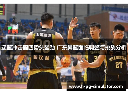 辽篮冲击前四势头强劲 广东男篮面临调整与挑战分析 辽篮冲击前四势头强劲 广东男篮面临调整与挑战分析