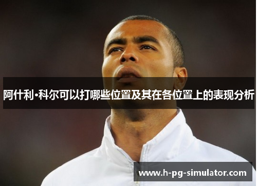阿什利·科尔可以打哪些位置及其在各位置上的表现分析 阿什利·科尔可以打哪些位置及其在各位置上的表现分析