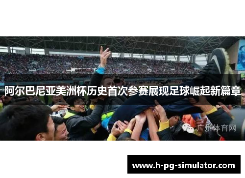 阿尔巴尼亚美洲杯历史首次参赛展现足球崛起新篇章 阿尔巴尼亚美洲杯历史首次参赛展现足球崛起新篇章