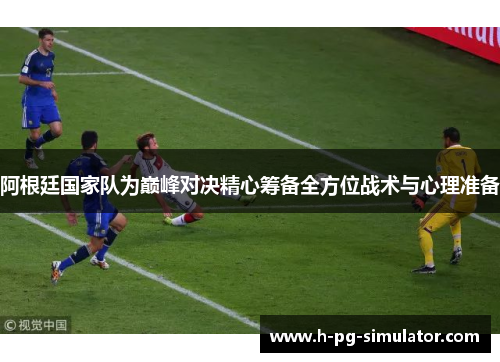 阿根廷国家队为巅峰对决精心筹备全方位战术与心理准备