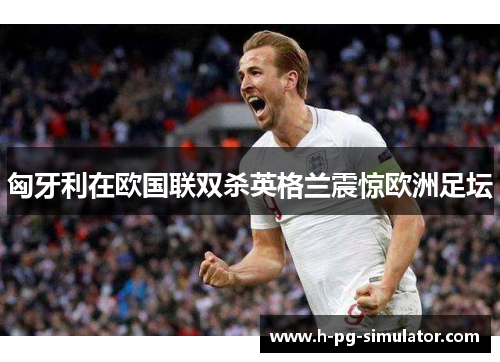 匈牙利在欧国联双杀英格兰震惊欧洲足坛 匈牙利在欧国联双杀英格兰震惊欧洲足坛