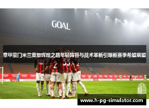 意甲豪门米兰重塑辉煌之路年轻阵容与战术革新引爆新赛季希望展望