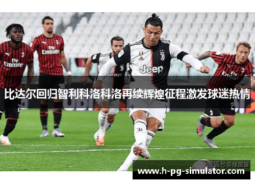 比达尔回归智利科洛科洛再续辉煌征程激发球迷热情