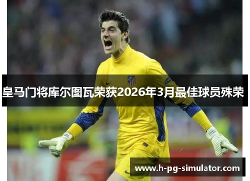 皇马门将库尔图瓦荣获2026年3月最佳球员殊荣 皇马门将库尔图瓦荣获2026年3月最佳球员殊荣