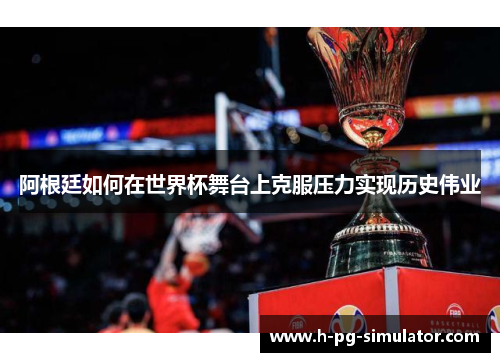 阿根廷如何在世界杯舞台上克服压力实现历史伟业 阿根廷如何在世界杯舞台上克服压力实现历史伟业