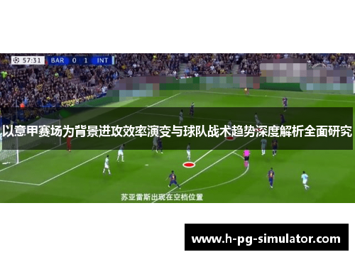 以意甲赛场为背景进攻效率演变与球队战术趋势深度解析全面研究 以意甲赛场为背景进攻效率演变与球队战术趋势深度解析全面研究