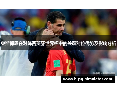 奥斯梅恩在对阵西班牙世界杯中的关键对位优势及影响分析 奥斯梅恩在对阵西班牙世界杯中的关键对位优势及影响分析