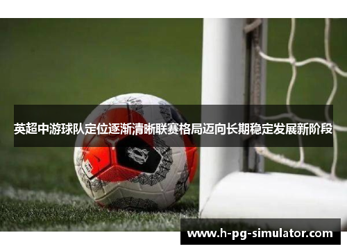 英超中游球队定位逐渐清晰联赛格局迈向长期稳定发展新阶段 英超中游球队定位逐渐清晰联赛格局迈向长期稳定发展新阶段