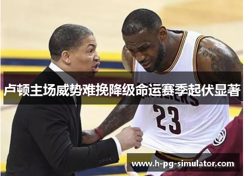 卢顿主场威势难挽降级命运赛季起伏显著 卢顿主场威势难挽降级命运赛季起伏显著